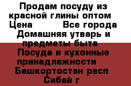 Продам посуду из красной глины оптом › Цена ­ 100 - Все города Домашняя утварь и предметы быта » Посуда и кухонные принадлежности   . Башкортостан респ.,Сибай г.